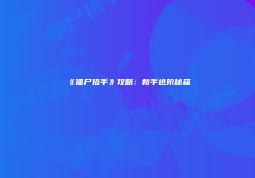 《僵尸猎手》攻略：新手进阶秘籍