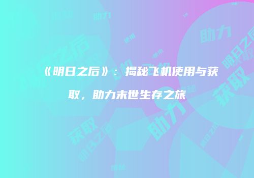 《明日之后》：揭秘飞机使用与获取，助力末世生存之旅