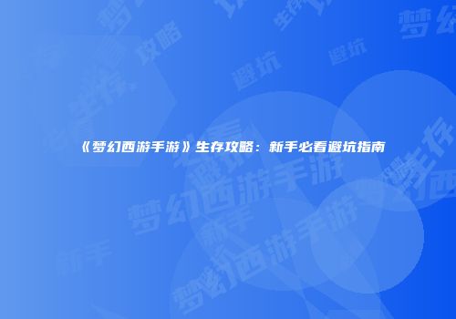 《梦幻西游手游》生存攻略：新手必看避坑指南