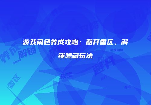 游戏角色养成攻略：避开雷区，解锁隐藏玩法