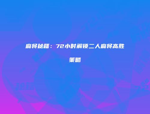 麻将秘籍：72小时解锁二人麻将高胜策略