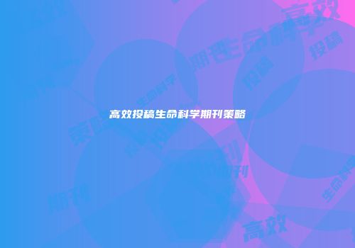 高效投稿生命科学期刊策略