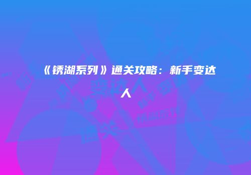 《锈湖系列》通关攻略：新手变达人