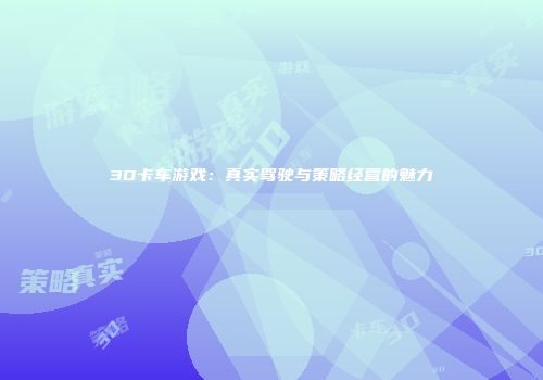 3D卡车游戏：真实驾驶与策略经营的魅力