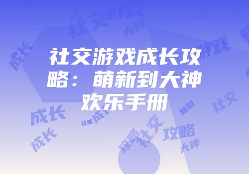 社交游戏成长攻略：萌新到大神欢乐手册