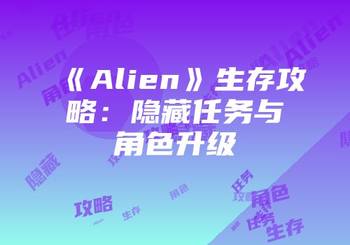 《Alien》生存攻略：隐藏任务与角色升级