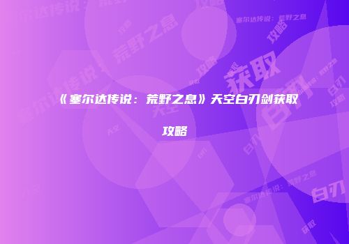 《塞尔达传说：荒野之息》天空白刃剑获取攻略