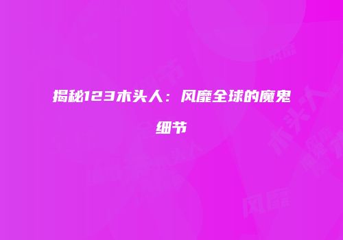 揭秘123木头人：风靡全球的魔鬼细节