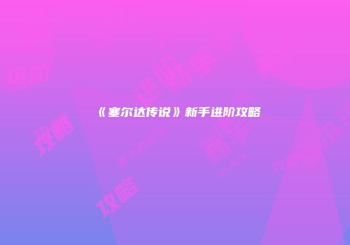 《塞尔达传说》新手进阶攻略