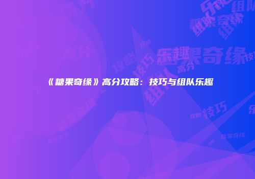 《糖果奇缘》高分攻略：技巧与组队乐趣
