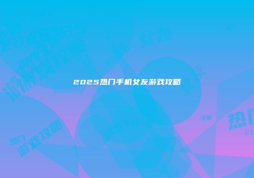 2025热门手机女友游戏攻略