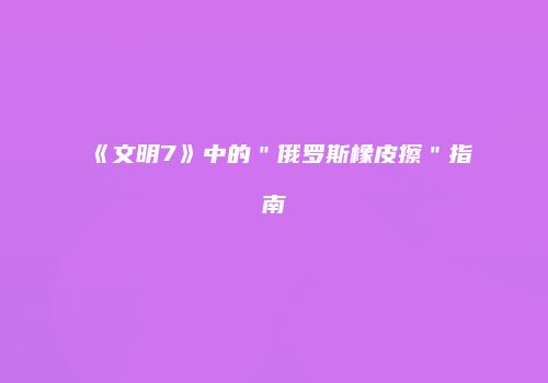 《文明7》中的＂俄罗斯橡皮擦＂指南