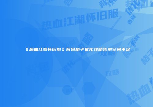 《热血江湖怀旧服》背包格子优化攻略告别空间不足
