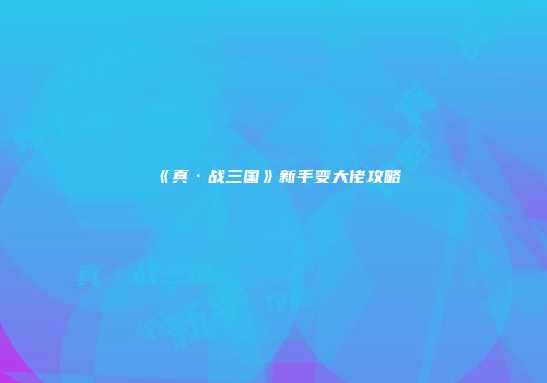 《真·战三国》新手变大佬攻略