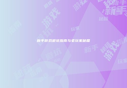 新手游戏避坑指南与老玩家秘籍