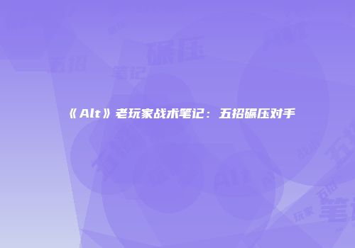 《Alt》老玩家战术笔记：五招碾压对手
