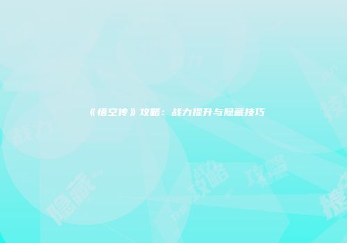 《悟空传》攻略：战力提升与隐藏技巧