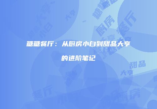 糖糖餐厅：从厨房小白到甜品大亨的进阶笔记