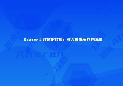 《After》技能树攻略：战力倍增器打造秘籍