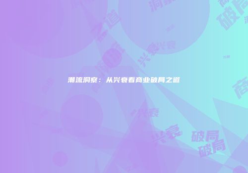 潮流洞察：从兴衰看商业破局之道
