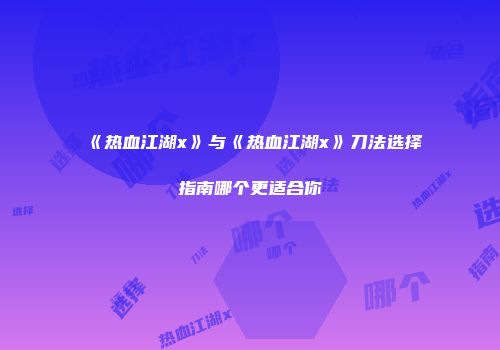 《热血江湖x》与《热血江湖x》刀法选择指南哪个更适合你