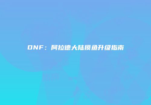 DNF：阿拉德大陆摸鱼升级指南
