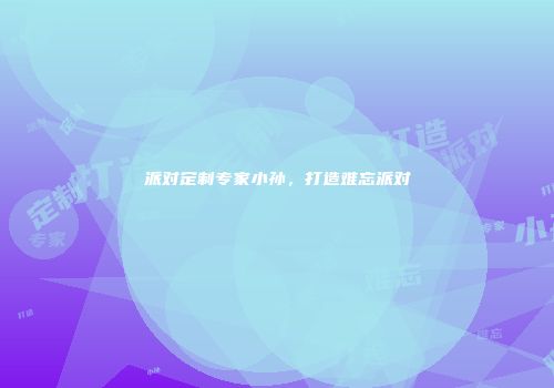 派对定制专家小孙，打造难忘派对