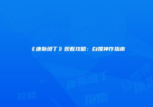 《康斯坦丁》观看攻略：白嫖神作指南