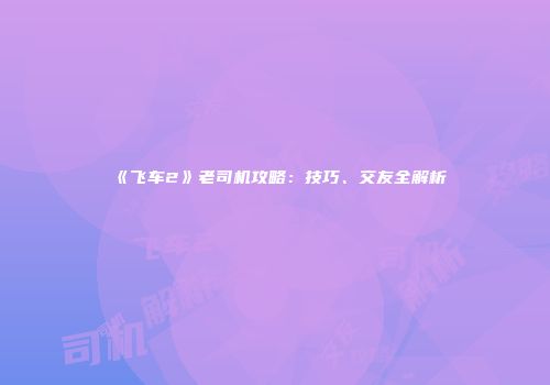 《飞车2》老司机攻略：技巧、交友全解析