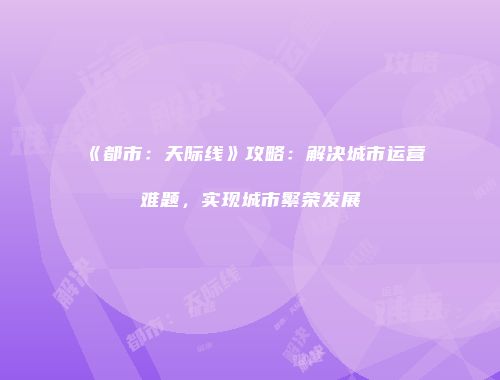 《都市：天际线》攻略：解决城市运营难题，实现城市繁荣发展