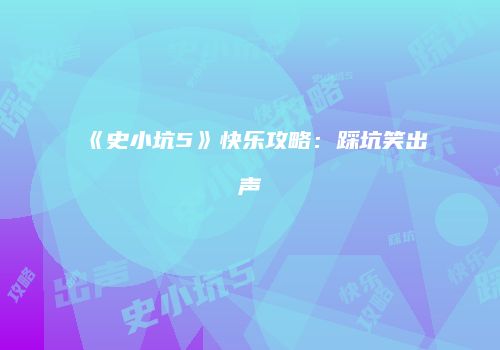 《史小坑5》快乐攻略:踩坑笑出声