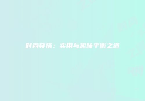时尚穿搭：实用与趣味平衡之道