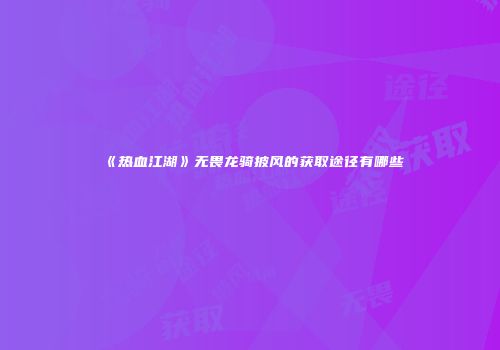 《热血江湖》无畏龙骑披风的获取途径有哪些