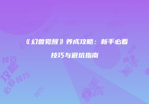 《幻兽觉醒》养成攻略:新手必看技巧与避坑指南