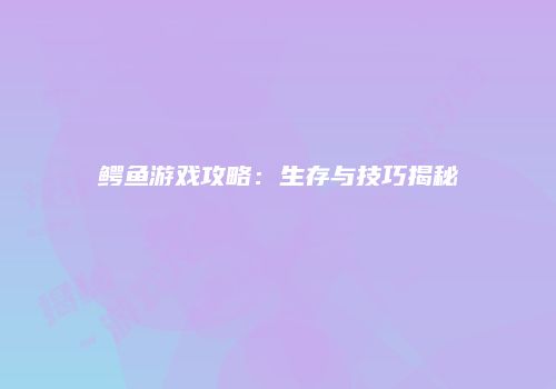 鳄鱼游戏攻略：生存与技巧揭秘