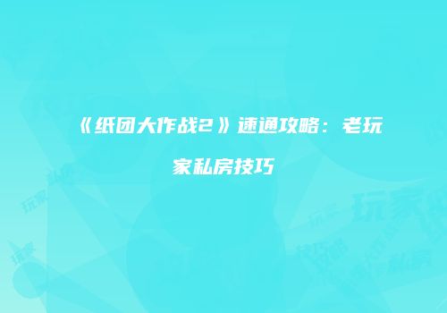 《纸团大作战2》速通攻略：老玩家私房技巧