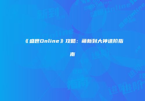《盛世Online》攻略：萌新到大神进阶指南
