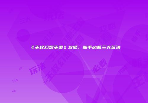 《王权幻想王国》攻略：新手必看三大玩法