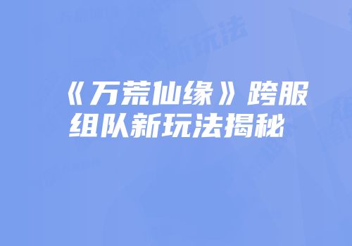 《万荒仙缘》跨服组队新玩法揭秘