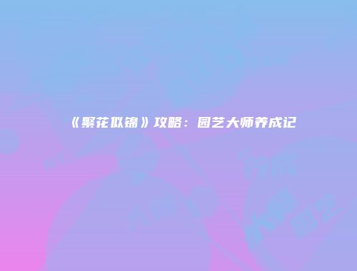 《繁花似锦》攻略：园艺大师养成记