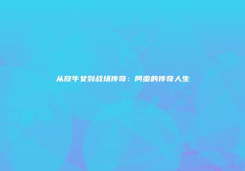 从放牛女到战场传奇：阿蛮的传奇人生