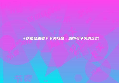 《铁道征服者》卡关攻略：激情与节奏的艺术