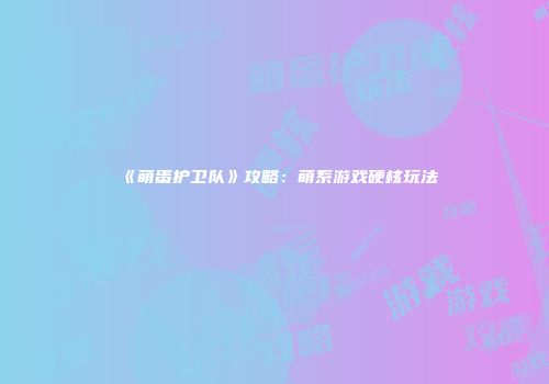 《萌蛋护卫队》攻略：萌系游戏硬核玩法