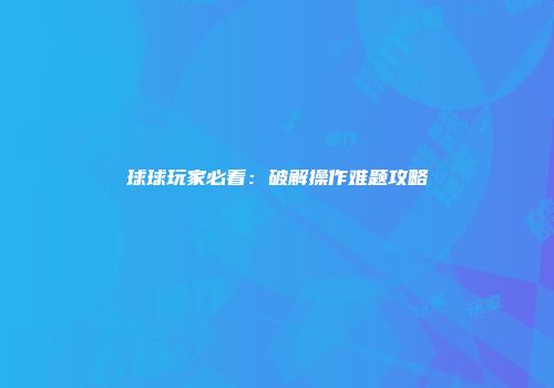 球球玩家必看：破解操作难题攻略