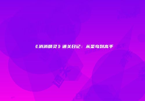 《消消精灵》通关日记：从菜鸟到高手