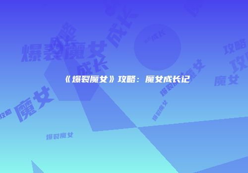 《爆裂魔女》攻略:魔女成长记