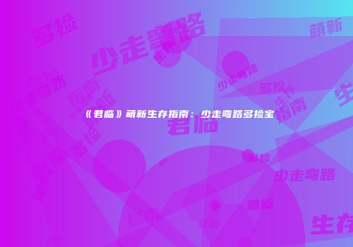 《君临》萌新生存指南：少走弯路多捡宝