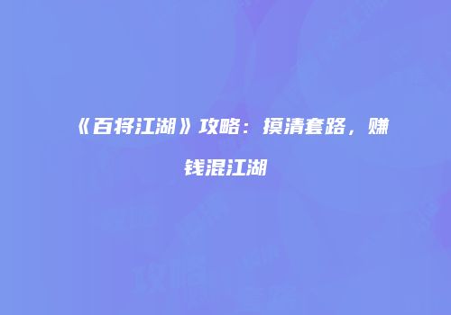 《百将江湖》攻略：摸清套路，赚钱混江湖