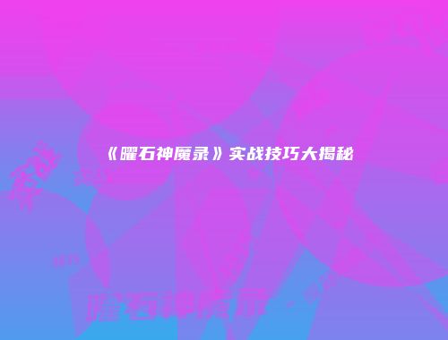 《曜石神魔录》实战技巧大揭秘