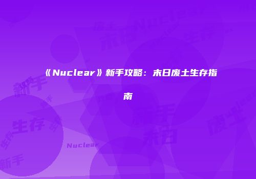 《Nuclear》新手攻略：末日废土生存指南